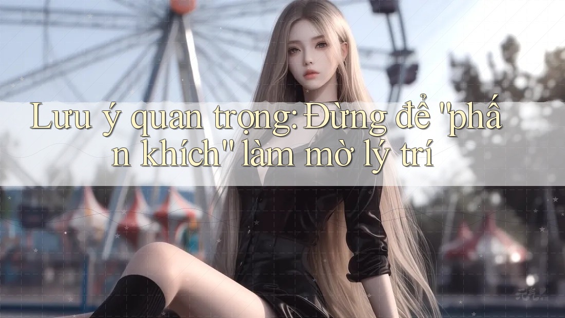 Lưu ý quan trọng: Đừng để “phấn khích” làm mờ lý trí