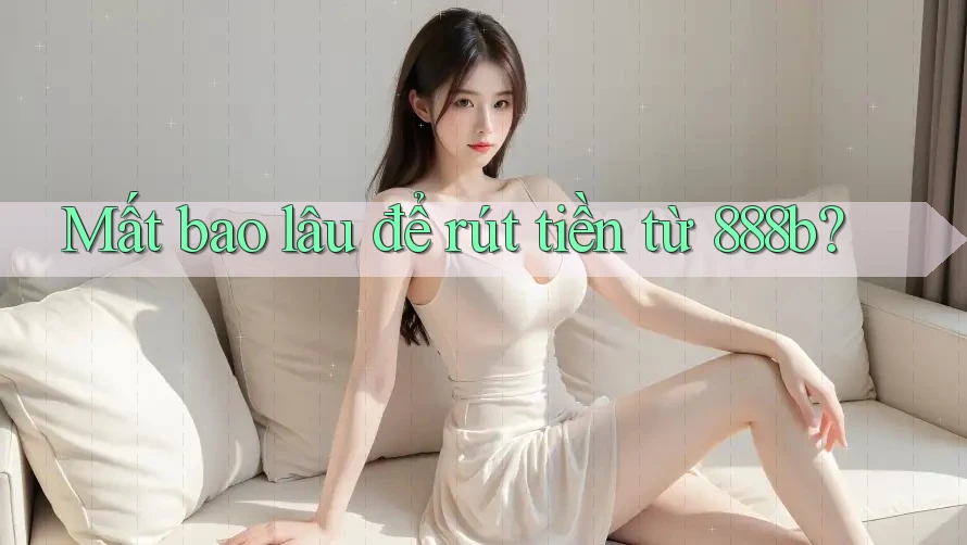 Mất bao lâu để rút tiền từ 888b?