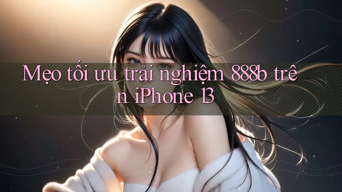Mẹo tối ưu trải nghiệm 888b trên iPhone 13 Mẹo tối ưu trải nghiệm 888b trên iPhone 13
