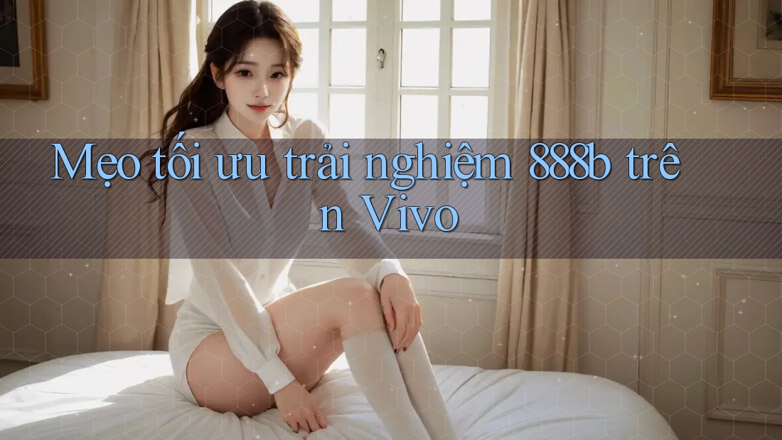 Mẹo tối ưu trải nghiệm 888b trên Vivo Mẹo tối ưu trải nghiệm 888b trên Vivo