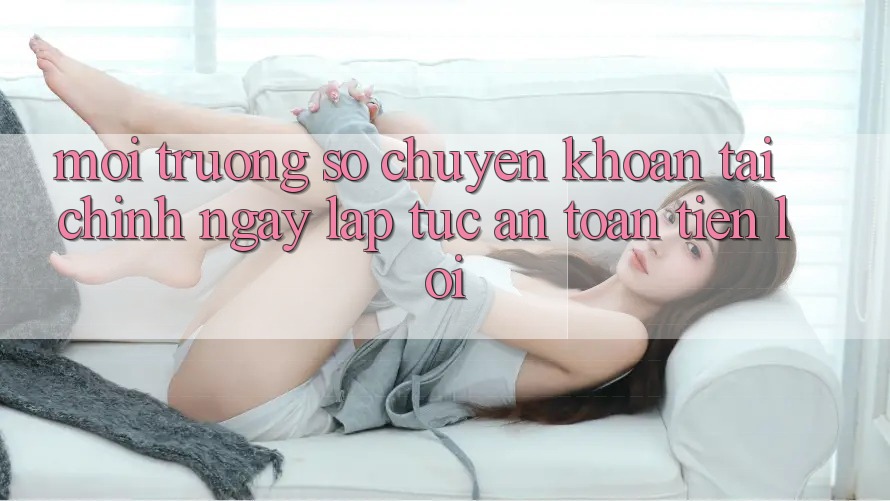 Môi trường số chuyển khoản tài chính: Ngay lập tức - An toàn - Tiện lợi Môi trường số chuyển khoản tài chính: Ngay lập tức - An toàn - Tiện lợi