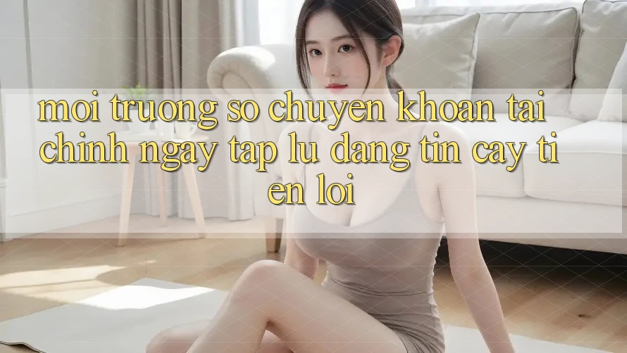Môi trường số chuyển khoản tài chính: Ngay tắp lự - Đáng tin cậy - Tiện lợi Môi trường số chuyển khoản tài chính: Ngay tắp lự - Đáng tin cậy - Tiện lợi