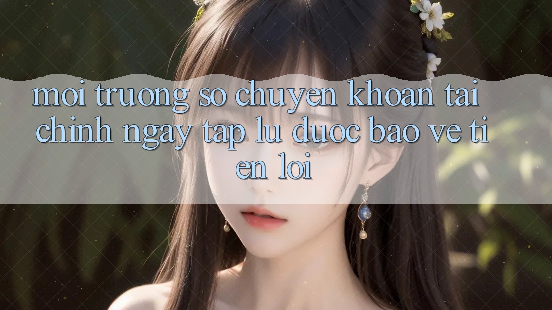 Môi trường số chuyển khoản tài chính: Ngay tắp lự - Được bảo vệ - Tiện lợi Môi trường số chuyển khoản tài chính: Ngay tắp lự - Được bảo vệ - Tiện lợi