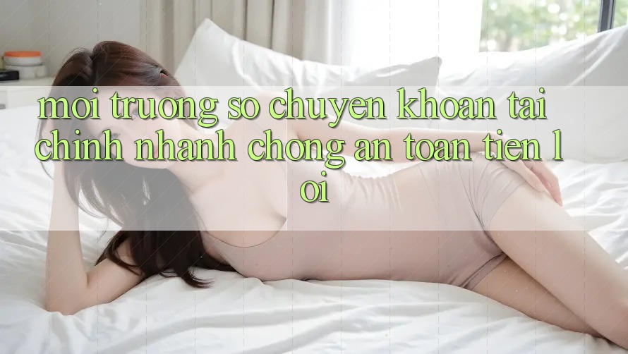 Môi trường số chuyển khoản tài chính: Nhanh chóng - An toàn - Tiện lợi Môi trường số chuyển khoản tài chính: Nhanh chóng - An toàn - Tiện lợi