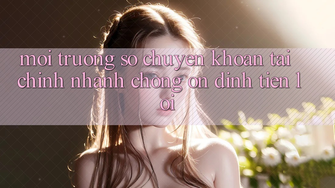 Môi trường số chuyển khoản tài chính: Nhanh chóng - Ổn định - Tiện lợi Môi trường số chuyển khoản tài chính: Nhanh chóng - Ổn định - Tiện lợi
