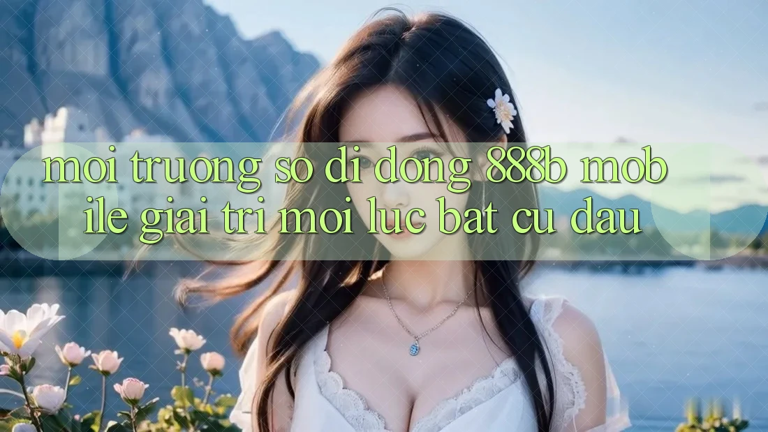 Môi trường số di động 888b Mobile - Giải trí mọi lúc, bất cứ đâu Môi trường số di động 888b Mobile - Giải trí mọi lúc, bất cứ đâu