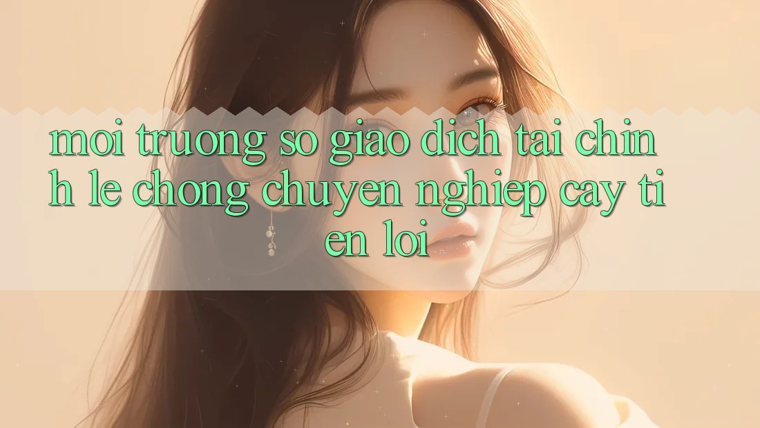 Môi trường số giao dịch tài chính: Lẹ chóng - Chuyên nghiệp cậy - Tiện lợi Môi trường số giao dịch tài chính: Lẹ chóng - Chuyên nghiệp cậy - Tiện lợi