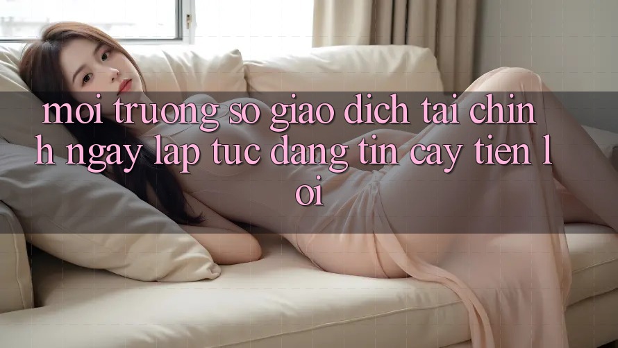 Môi trường số giao dịch tài chính: Ngay lập tức - Đáng tin cậy - Tiện lợi