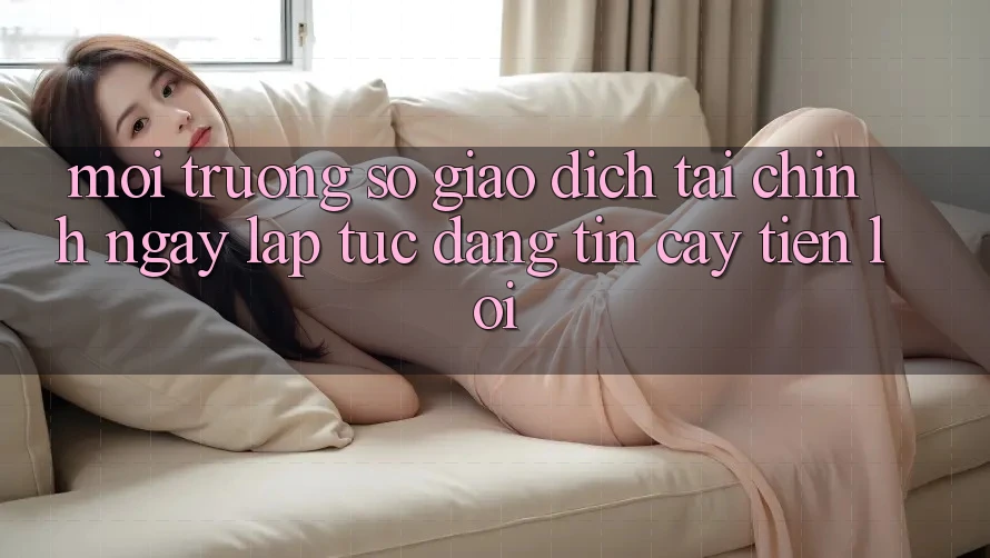 Môi trường số giao dịch tài chính: Ngay lập tức - Đáng tin cậy - Tiện lợi Môi trường số giao dịch tài chính: Ngay lập tức - Đáng tin cậy - Tiện lợi