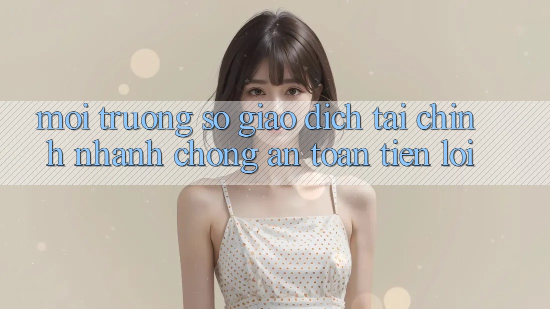 Môi trường số giao dịch tài chính: Nhanh chóng - An toàn - Tiện lợi Môi trường số giao dịch tài chính: Nhanh chóng - An toàn - Tiện lợi