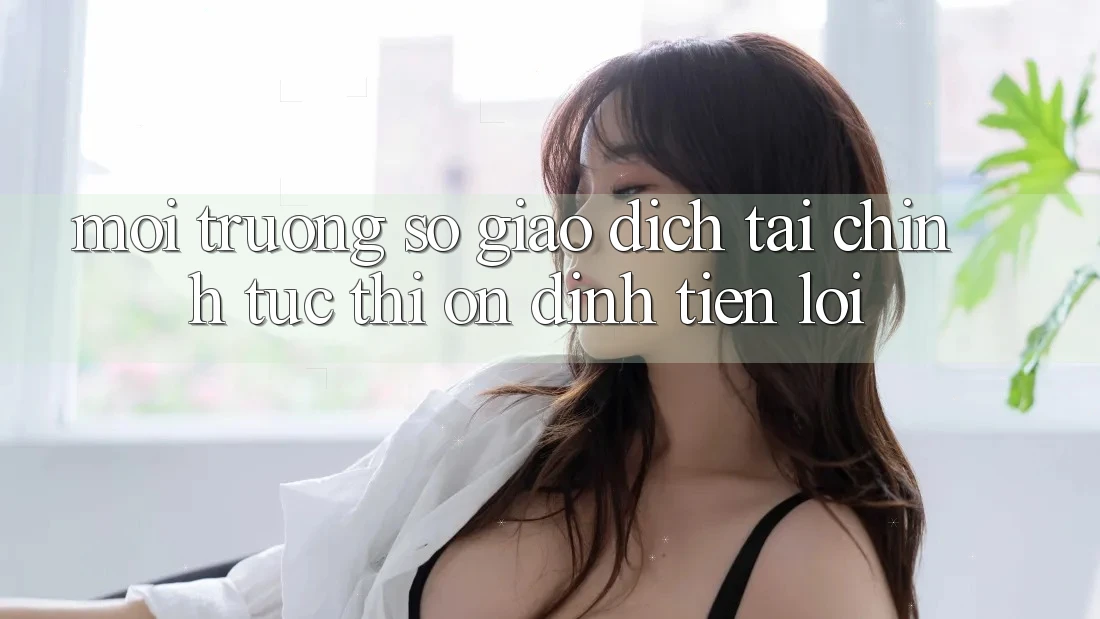 Môi trường số giao dịch tài chính: Tức thì - Ổn định - Tiện lợi Môi trường số giao dịch tài chính: Tức thì - Ổn định - Tiện lợi