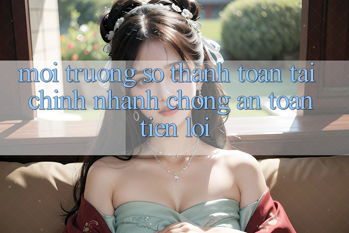 Môi trường số thanh toán tài chính: Nhanh chóng - An toàn - Tiện lợi Môi trường số thanh toán tài chính: Nhanh chóng - An toàn - Tiện lợi