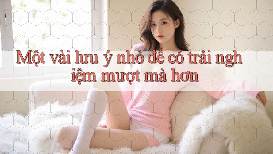 Một vài lưu ý nhỏ để có trải nghiệm mượt mà hơn Một vài lưu ý nhỏ để có trải nghiệm mượt mà hơn