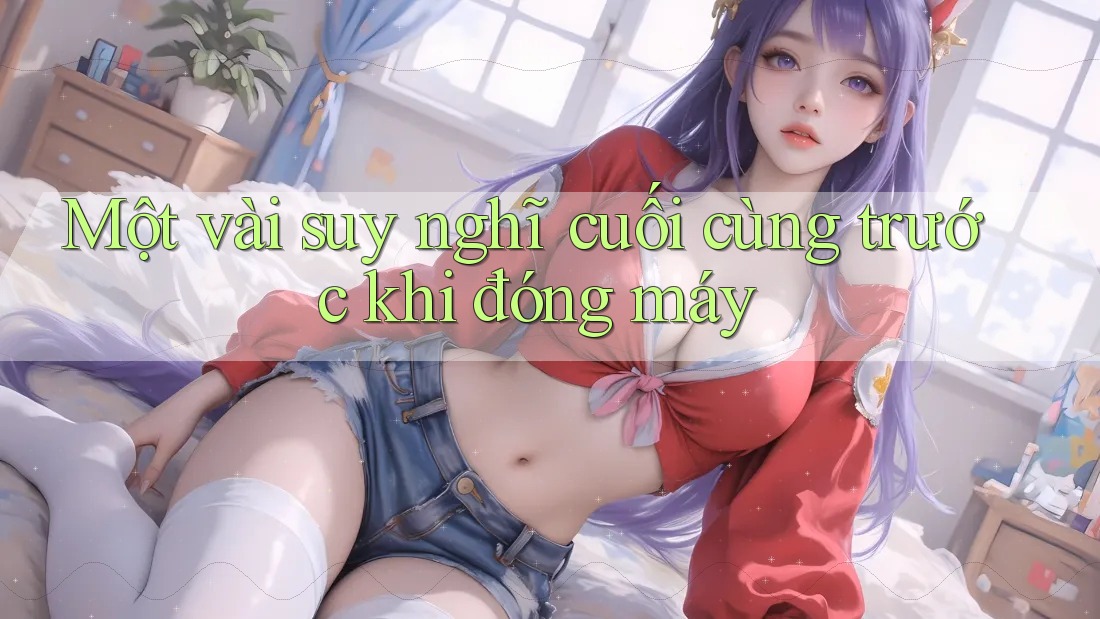 Một vài suy nghĩ cuối cùng trước khi đóng máy Một vài suy nghĩ cuối cùng trước khi đóng máy