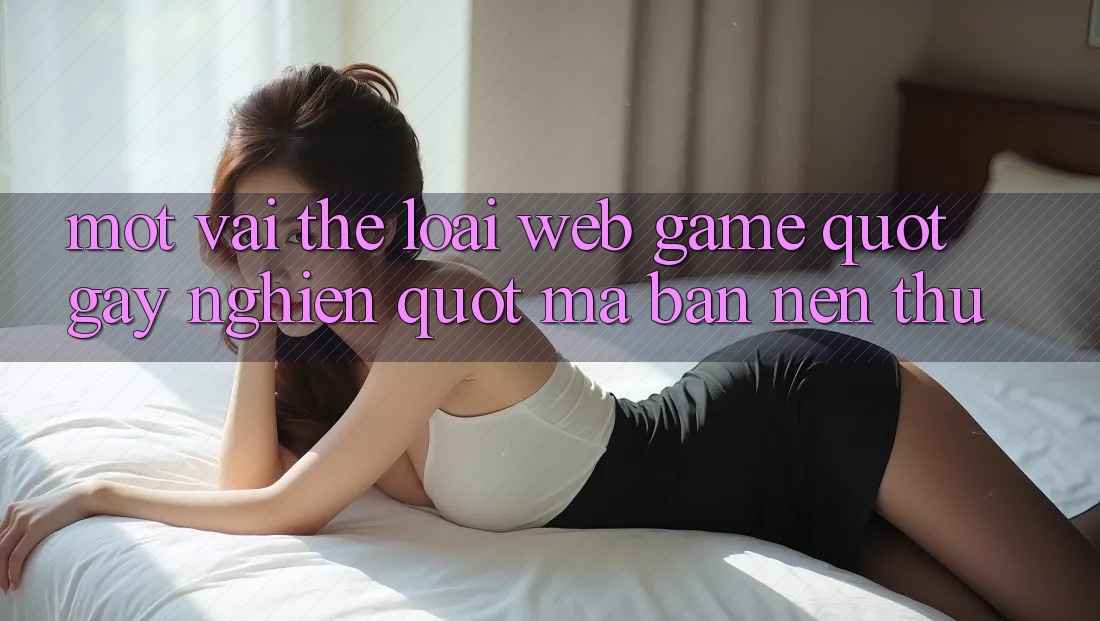 Một Vài Thể Loại Web Game " Gây Nghiện" Mà Bạn Nên Thử Một Vài Thể Loại Web Game " Gây Nghiện" Mà Bạn Nên Thử