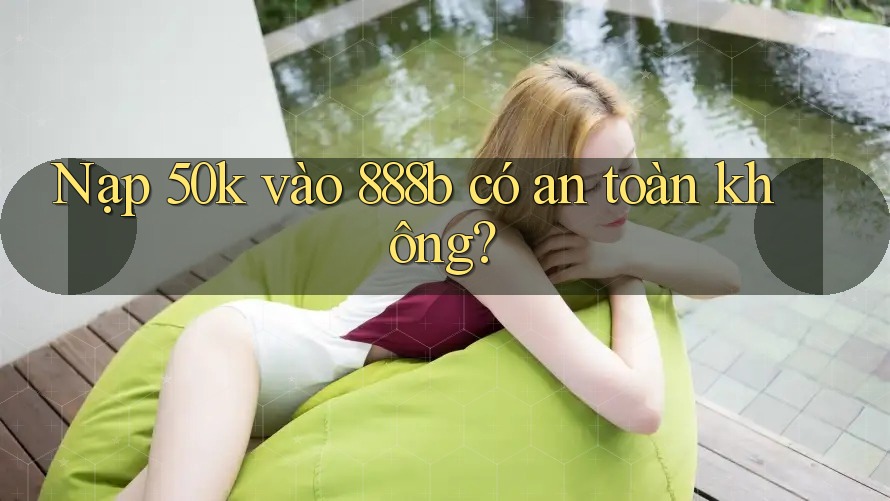 Nạp 50k vào 888b có an toàn không? Nạp 50k vào 888b có an toàn không?