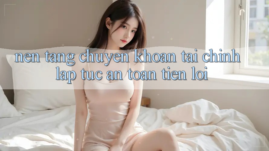 Nền tảng chuyển khoản tài chính: Lập tức - An toàn - Tiện lợi Nền tảng chuyển khoản tài chính: Lập tức - An toàn - Tiện lợi