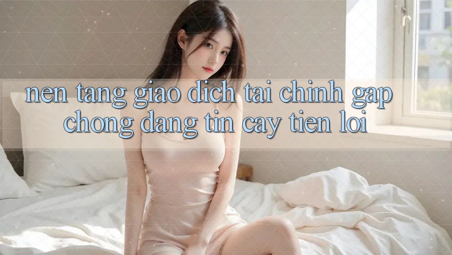 Nền tảng giao dịch tài chính: Gấp chóng - Đáng tin cậy - Tiện lợi Nền tảng giao dịch tài chính: Gấp chóng - Đáng tin cậy - Tiện lợi