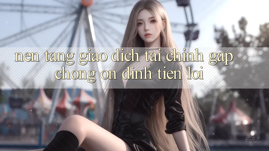 Nền tảng giao dịch tài chính: Gấp chóng - Ổn định - Tiện lợi Nền tảng giao dịch tài chính: Gấp chóng - Ổn định - Tiện lợi