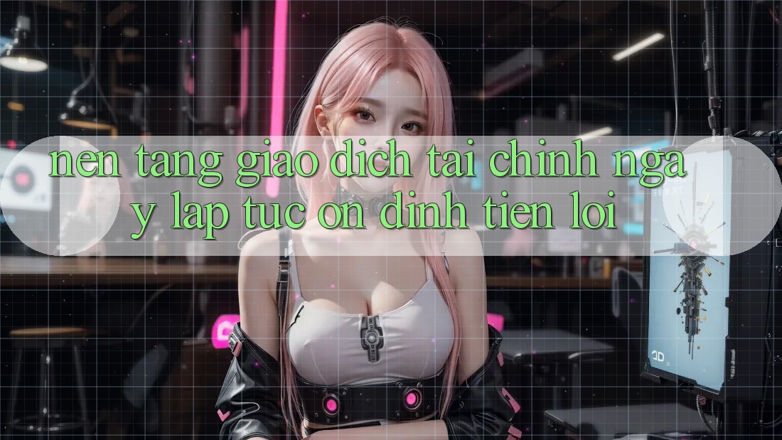 Nền tảng giao dịch tài chính: Ngay lập tức - Ổn định - Tiện lợi Nền tảng giao dịch tài chính: Ngay lập tức - Ổn định - Tiện lợi