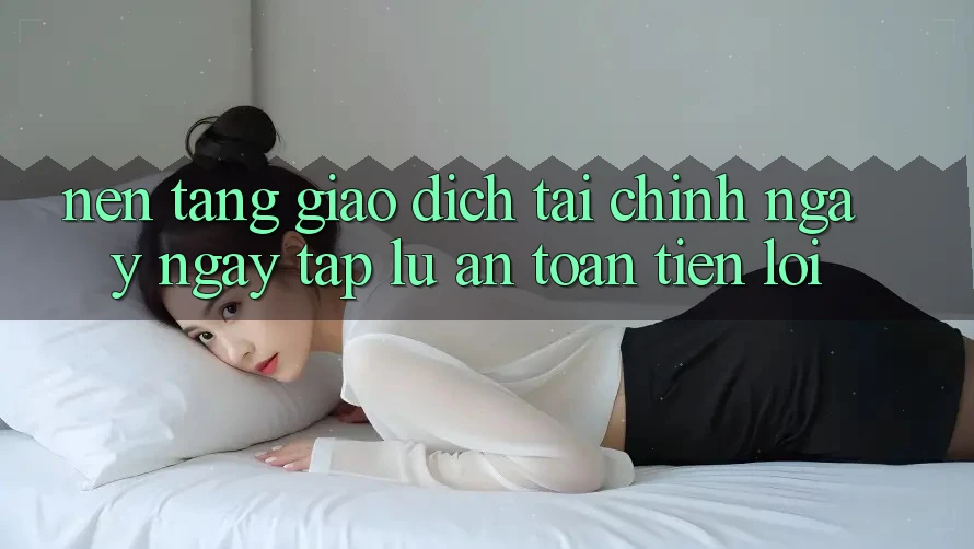 Nền tảng giao dịch tài chính: Ngay ngay tắp lự - An toàn - Tiện lợi Nền tảng giao dịch tài chính: Ngay ngay tắp lự - An toàn - Tiện lợi