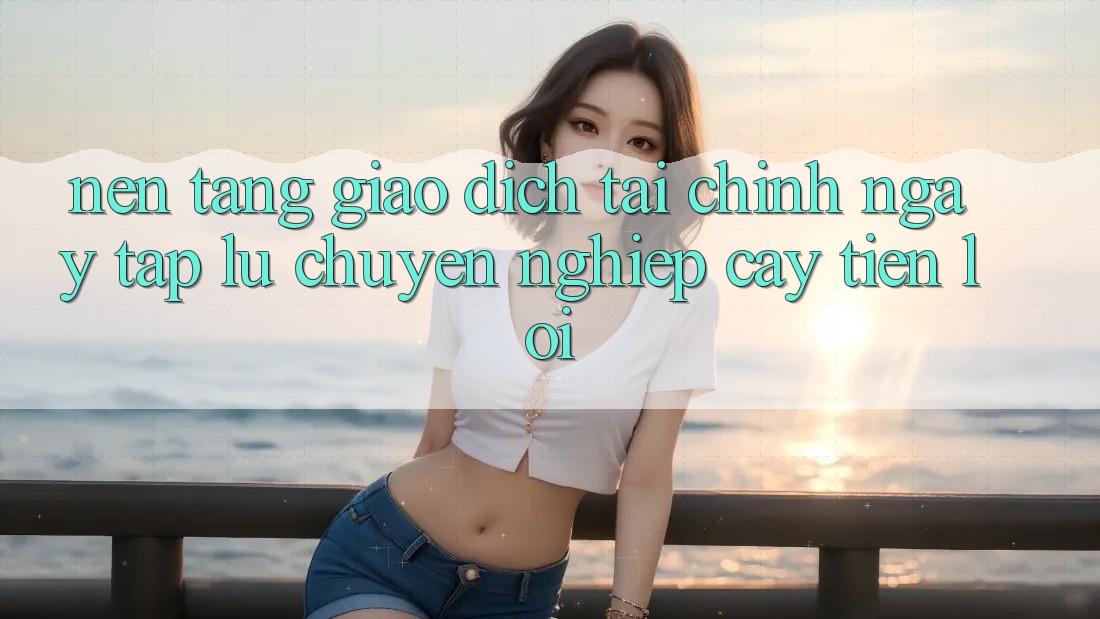 Nền tảng giao dịch tài chính: Ngay tắp lự - Chuyên nghiệp cậy - Tiện lợi Nền tảng giao dịch tài chính: Ngay tắp lự - Chuyên nghiệp cậy - Tiện lợi