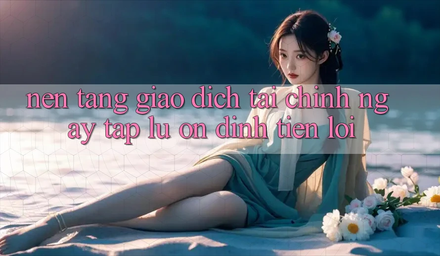 Nền tảng giao dịch tài chính: Ngay tắp lự - Ổn định - Tiện lợi Nền tảng giao dịch tài chính: Ngay tắp lự - Ổn định - Tiện lợi