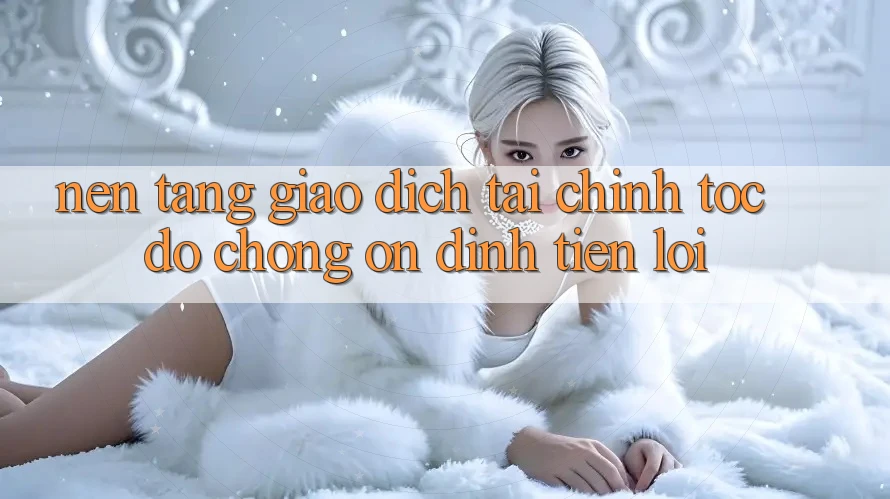 Nền tảng giao dịch tài chính: Tốc độ chóng - Ổn định - Tiện lợi Nền tảng giao dịch tài chính: Tốc độ chóng - Ổn định - Tiện lợi