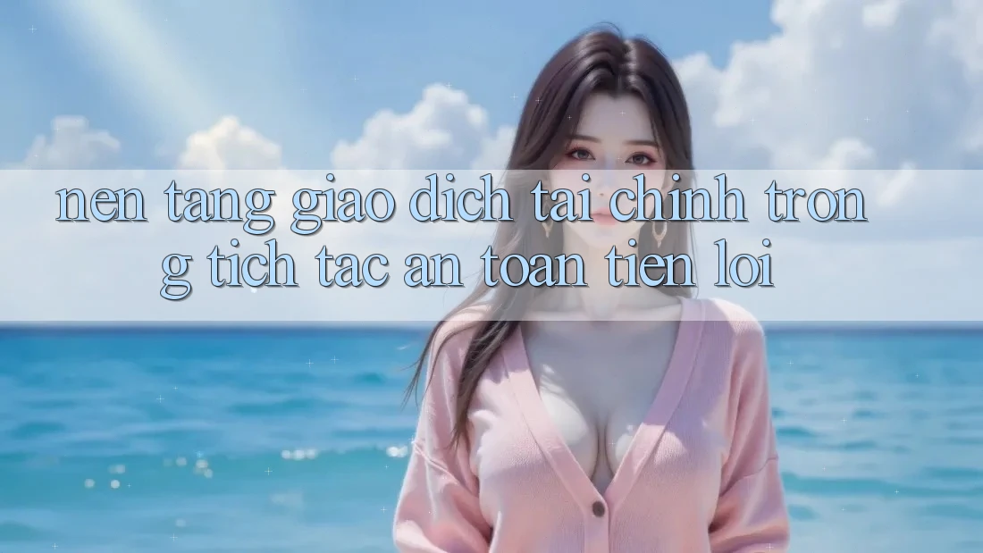Nền tảng giao dịch tài chính: Trong tích tắc - An toàn - Tiện lợi Nền tảng giao dịch tài chính: Trong tích tắc - An toàn - Tiện lợi
