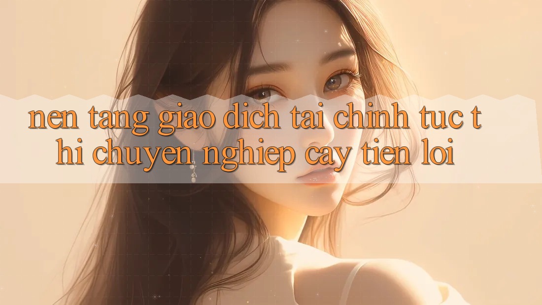 Nền tảng giao dịch tài chính: Tức thì - Chuyên nghiệp cậy - Tiện lợi Nền tảng giao dịch tài chính: Tức thì - Chuyên nghiệp cậy - Tiện lợi