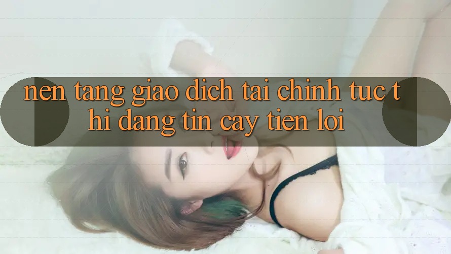Nền tảng giao dịch tài chính: Tức thì - Đáng tin cậy - Tiện lợi Nền tảng giao dịch tài chính: Tức thì - Đáng tin cậy - Tiện lợi