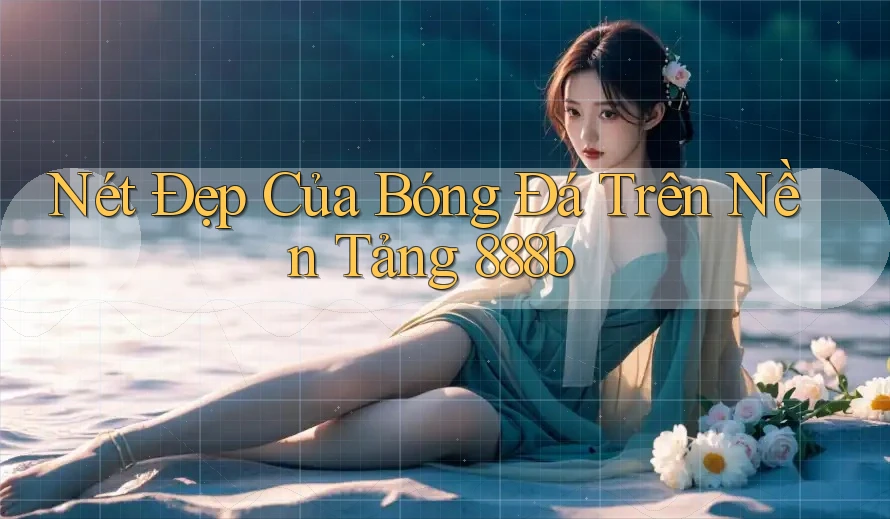 Nét Đẹp Của Bóng Đá Trên Nền Tảng 888b Nét Đẹp Của Bóng Đá Trên Nền Tảng 888b
