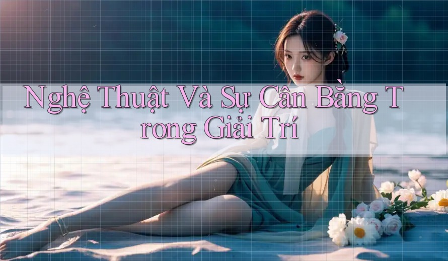 Nghệ Thuật Và Sự Cân Bằng Trong Giải Trí Nghệ Thuật Và Sự Cân Bằng Trong Giải Trí