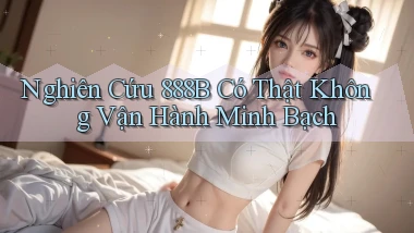 nghiên cứu 888b có thật không vận hành minh bạch
