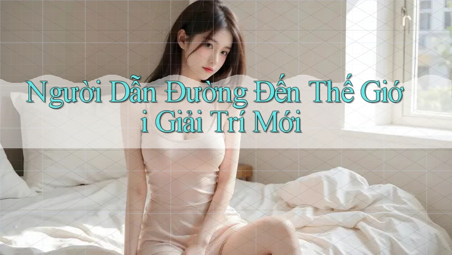 Người Dẫn Đường Đến Thế Giới Giải Trí Mới Người Dẫn Đường Đến Thế Giới Giải Trí Mới