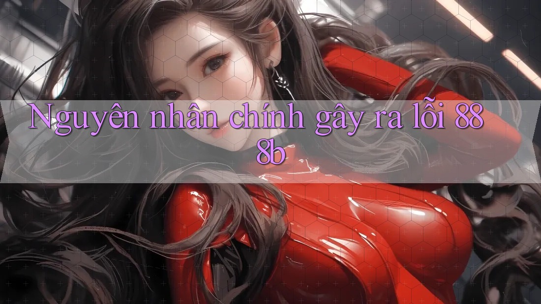 Nguyên nhân chính gây ra lỗi 888b Nguyên nhân chính gây ra lỗi 888b