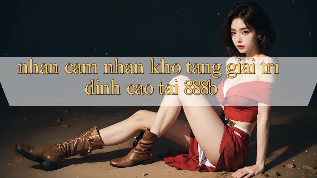 Nhận cảm nhận kho tàng giải trí đỉnh cao tại 888b Nhận cảm nhận kho tàng giải trí đỉnh cao tại 888b