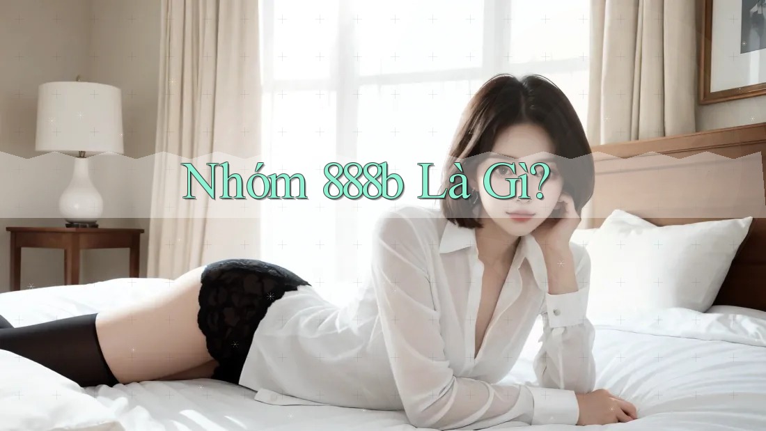 Nhóm 888b Là Gì? Nhóm 888b Là Gì?