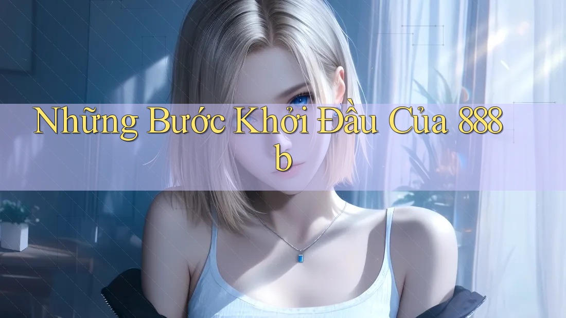 Những Bước Khởi Đầu Của 888b Những Bước Khởi Đầu Của 888b