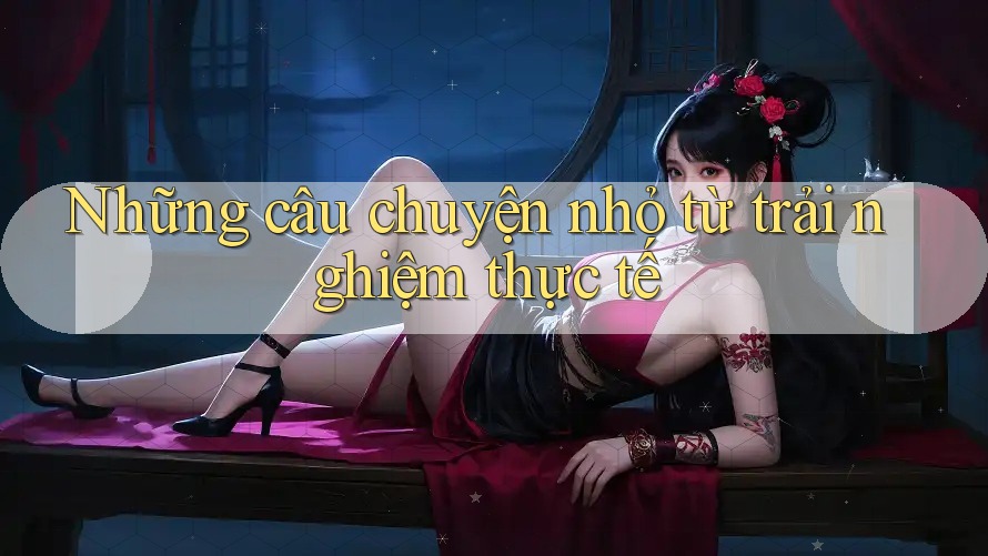 Những câu chuyện nhỏ từ trải nghiệm thực tế Những câu chuyện nhỏ từ trải nghiệm thực tế
