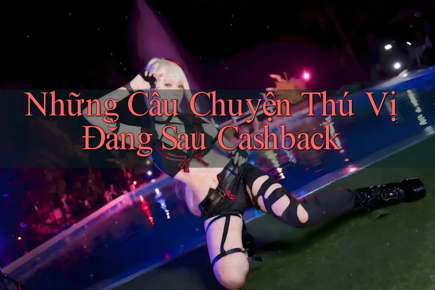 Những Câu Chuyện Thú Vị Đằng Sau Cashback Những Câu Chuyện Thú Vị Đằng Sau Cashback