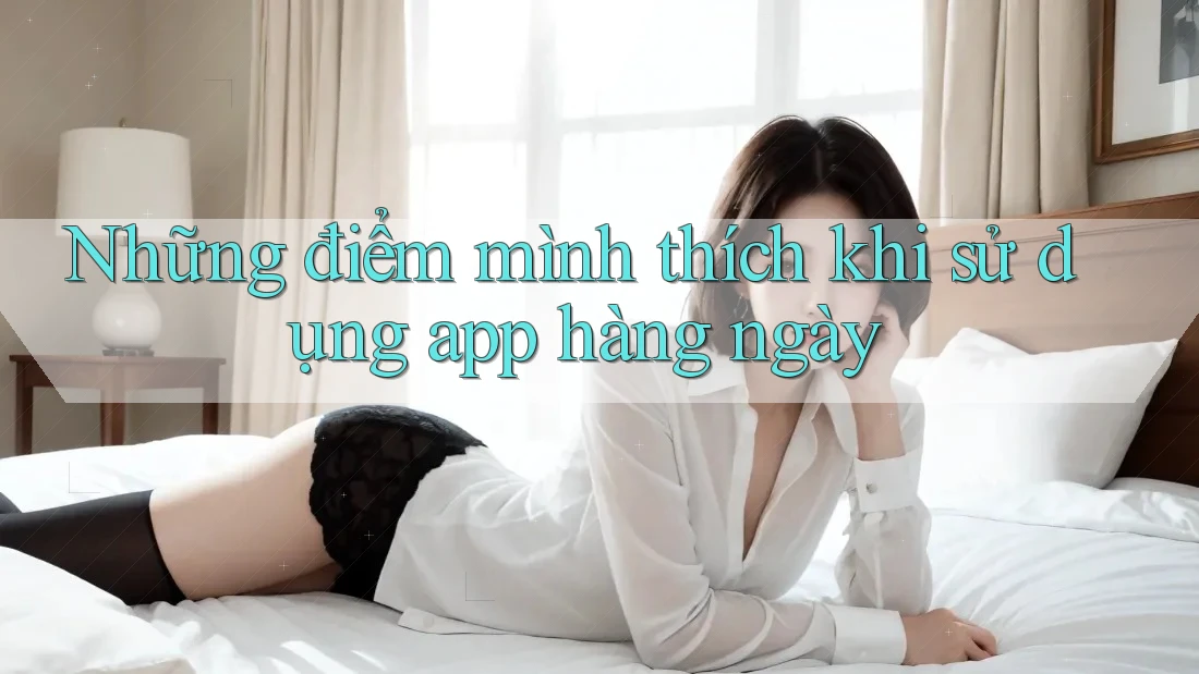Những điểm mình thích khi sử dụng app hàng ngày