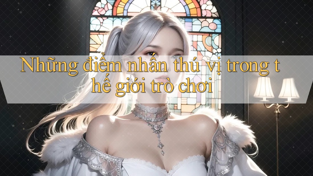 Những điểm nhấn thú vị trong thế giới trò chơi Những điểm nhấn thú vị trong thế giới trò chơi