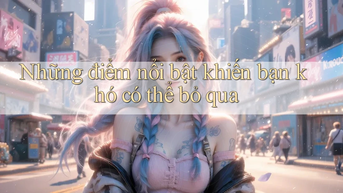 Những điểm nổi bật khiến bạn khó có thể bỏ qua Những điểm nổi bật khiến bạn khó có thể bỏ qua