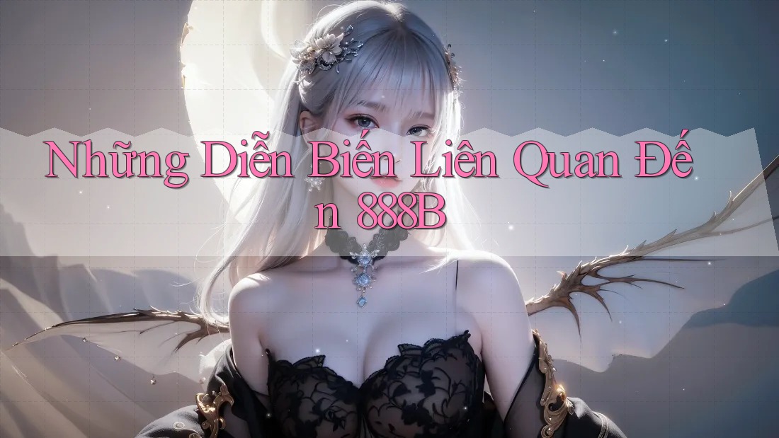 Những Diễn Biến Liên Quan Đến 888B Những Diễn Biến Liên Quan Đến 888B