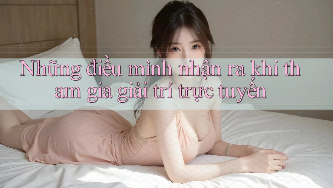 Những điều mình nhận ra khi tham gia giải trí trực tuyến Những điều mình nhận ra khi tham gia giải trí trực tuyến