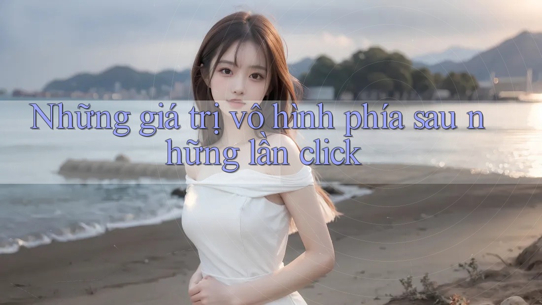 Những giá trị vô hình phía sau những lần click