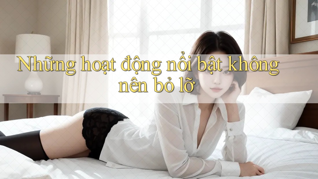 Những hoạt động nổi bật không nên bỏ lỡ Những hoạt động nổi bật không nên bỏ lỡ