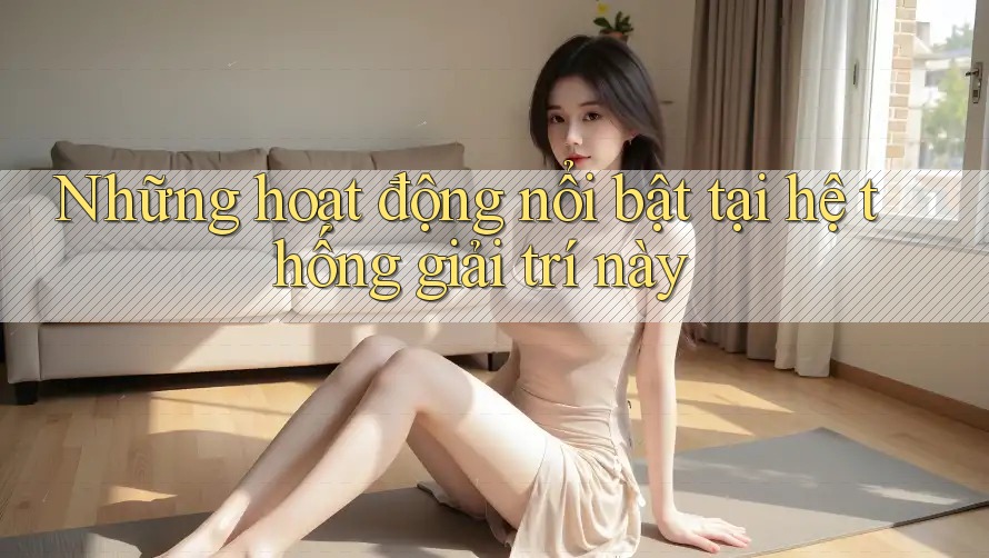 Những hoạt động nổi bật tại hệ thống giải trí này Những hoạt động nổi bật tại hệ thống giải trí này