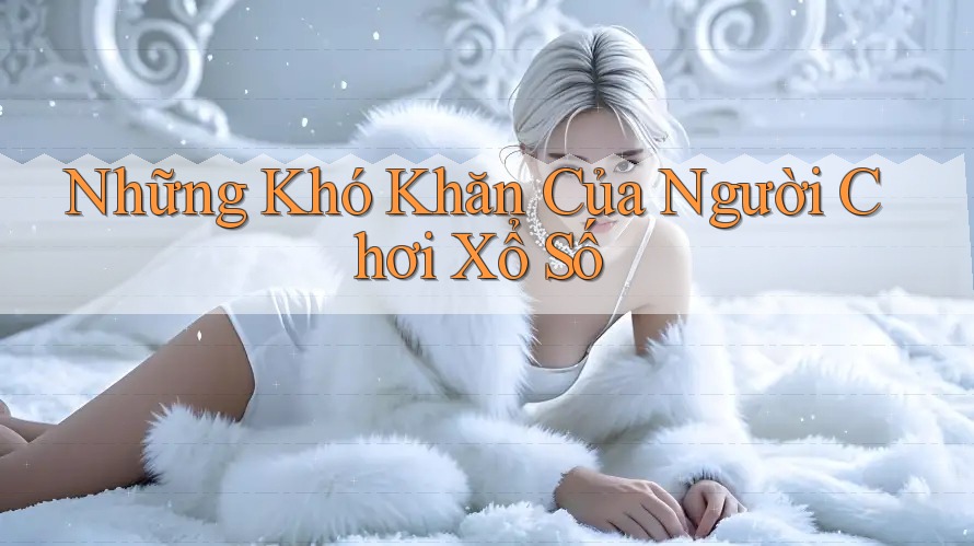 Những Khó Khăn Của Người Chơi Xổ Số Những Khó Khăn Của Người Chơi Xổ Số